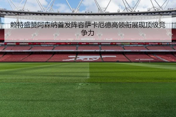 赖特盛赞阿森纳首发阵容萨卡厄德高领衔展现顶级竞争力